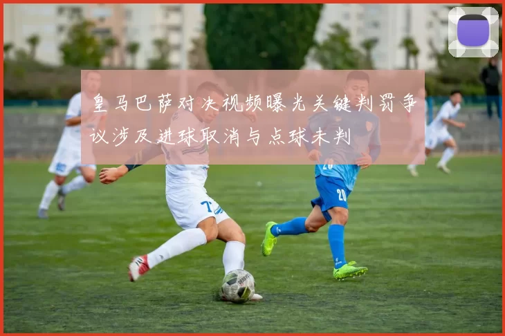 皇马巴萨对决视频曝光关键判罚争议涉及进球取消与点球未判