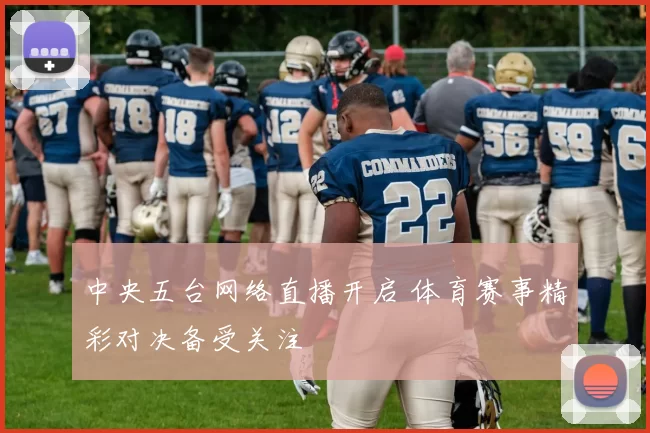 中央五台网络直播开启 体育赛事精彩对决备受关注