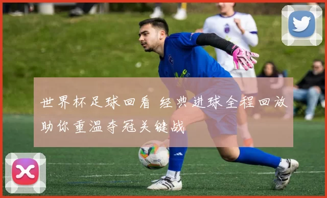 世界杯足球回看 经典进球全程回放助你重温夺冠关键战