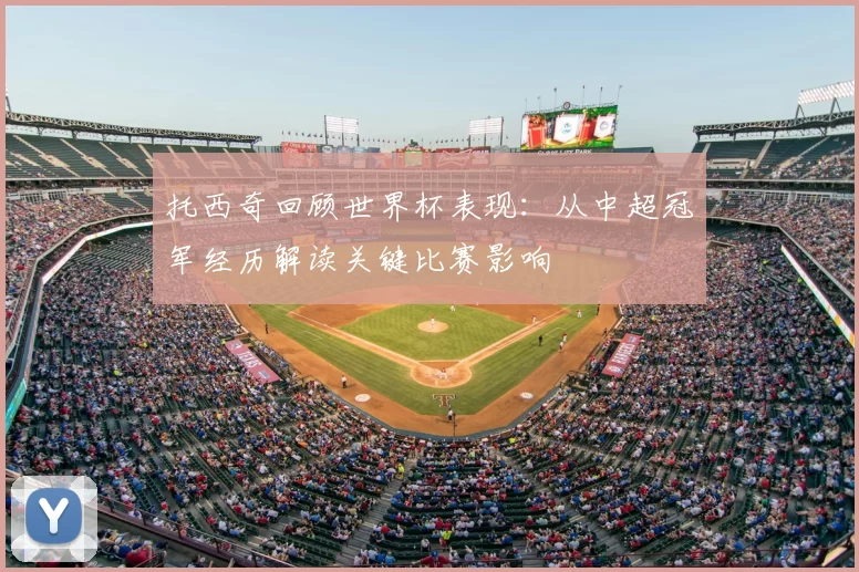 托西奇回顾世界杯表现:从中超冠军经历解读关键比赛影响