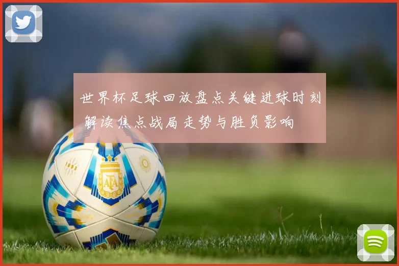 世界杯足球回放盘点关键进球时刻 解读焦点战局走势与胜负影响