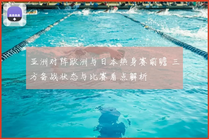 亚洲对阵欧洲与日本热身赛前瞻 三方备战状态与比赛看点解析