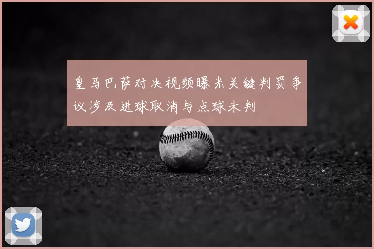 皇马巴萨对决视频曝光关键判罚争议涉及进球取消与点球未判