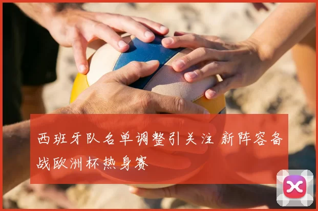 西班牙队名单调整引关注 新阵容备战欧洲杯热身赛