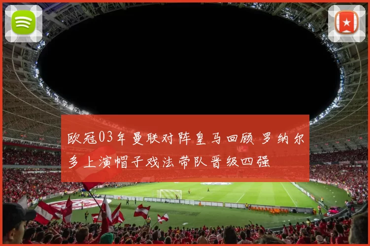 欧冠03年曼联对阵皇马回顾 罗纳尔多上演帽子戏法带队晋级四强