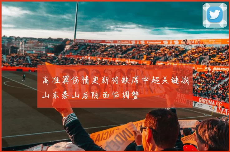 高准翼伤情更新将缺席中超关键战山东泰山后防面临调整