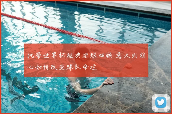 托蒂世界杯经典进球回顾 意大利核心如何改变球队命运