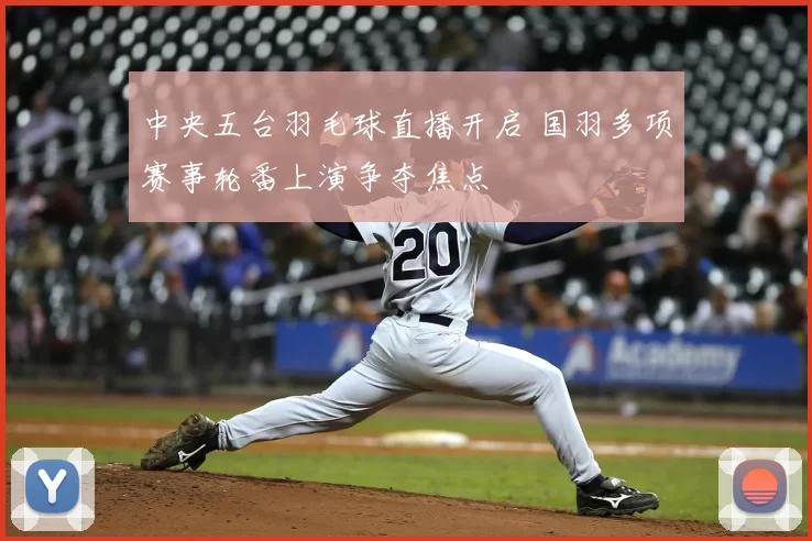 中央五台羽毛球直播开启 国羽多项赛事轮番上演争夺焦点