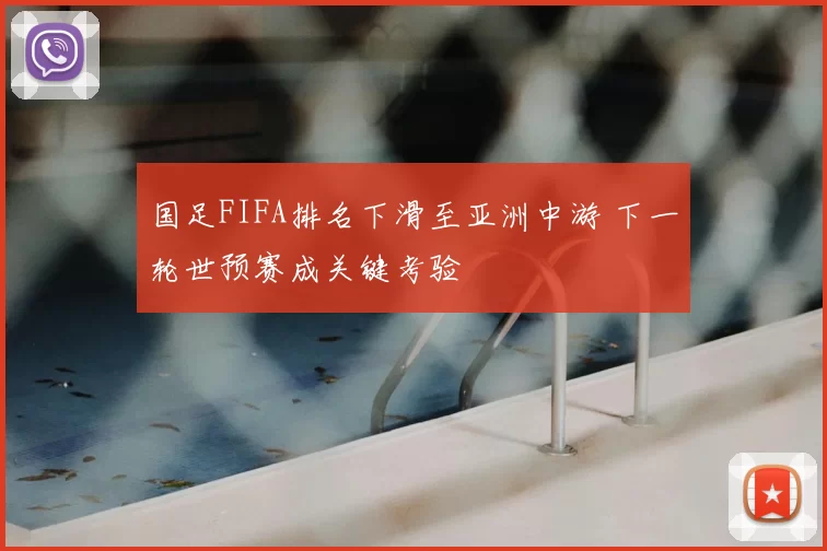 国足FIFA排名下滑至亚洲中游 下一轮世预赛成关键考验