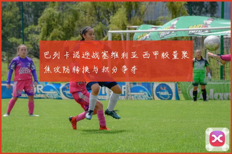 巴列卡诺迎战塞维利亚 西甲较量聚焦攻防转换与积分争夺