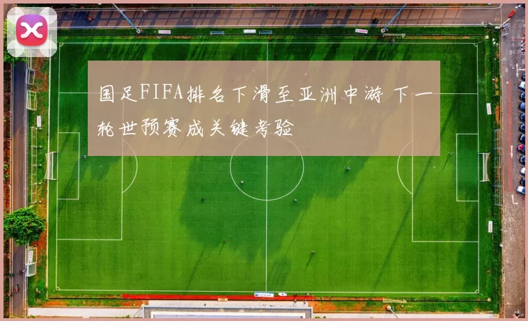 国足FIFA排名下滑至亚洲中游 下一轮世预赛成关键考验
