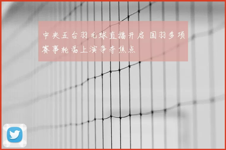 中央五台羽毛球直播开启 国羽多项赛事轮番上演争夺焦点