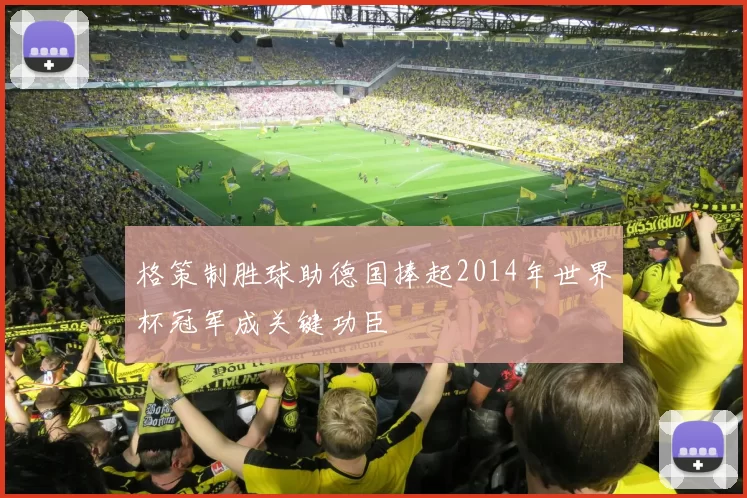 格策制胜球助德国捧起2014年世界杯冠军成关键功臣