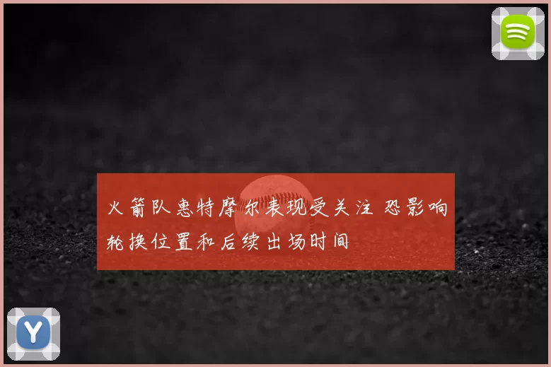 火箭队惠特摩尔表现受关注 恐影响轮换位置和后续出场时间