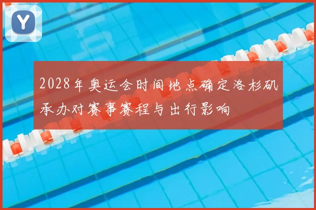 2028年奥运会时间地点确定洛杉矶承办对赛事赛程与出行影响