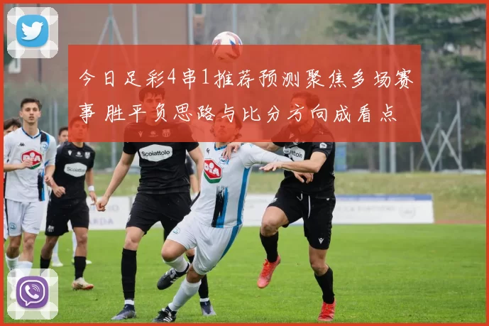 今日足彩4串1推荐预测聚焦多场赛事 胜平负思路与比分方向成看点