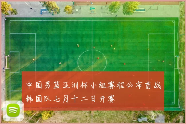 中国男篮亚洲杯小组赛程公布首战韩国队七月十二日开赛