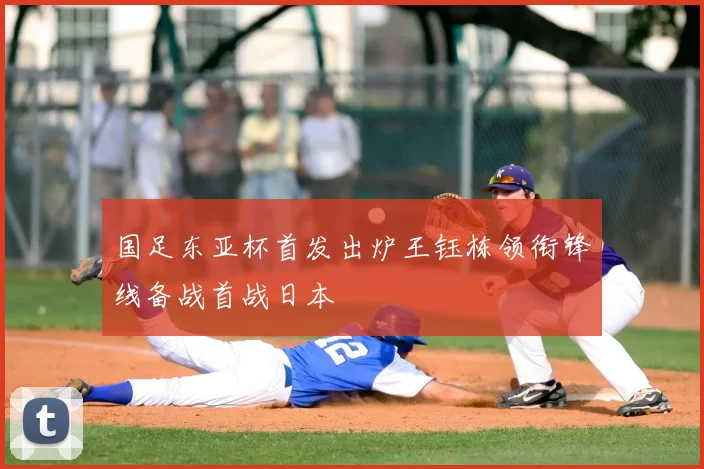 国足东亚杯首发出炉王钰栋领衔锋线备战首战日本