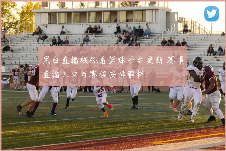 黑白直播线观看篮球平台更新 赛事直播入口与赛程安排解析