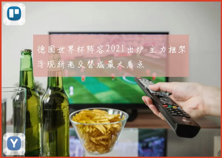 德国世界杯阵容2021出炉 主力框架浮现新老交替成最大看点