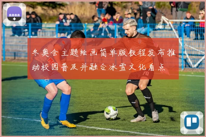 冬奥会主题绘画简单版教程发布推动校园普及并融合冰雪文化看点