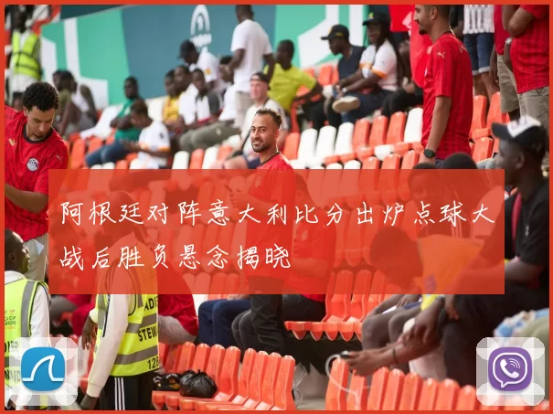 阿根廷对阵意大利比分出炉点球大战后胜负悬念揭晓