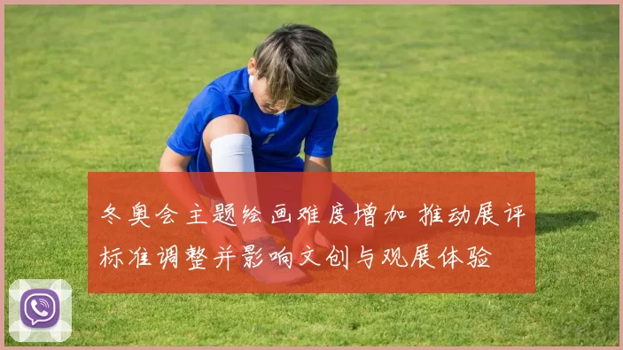 冬奥会主题绘画难度增加 推动展评标准调整并影响文创与观展体验