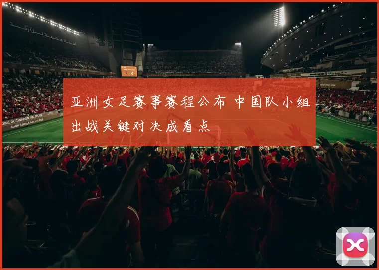 亚洲女足赛事赛程公布 中国队小组出战关键对决成看点