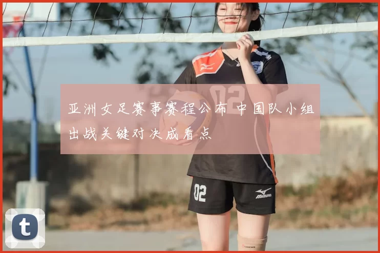 亚洲女足赛事赛程公布 中国队小组出战关键对决成看点