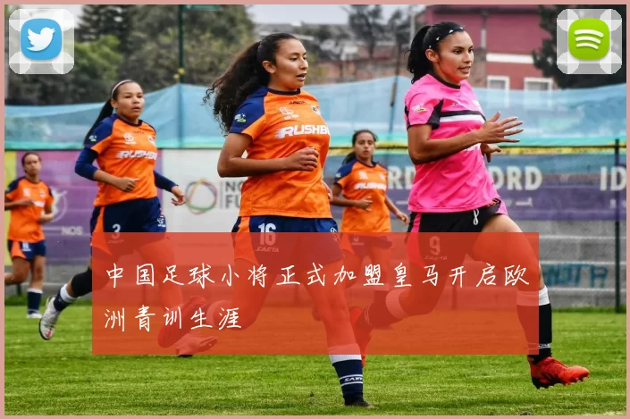 中国足球小将正式加盟皇马开启欧洲青训生涯