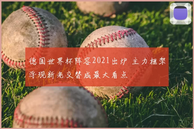 德国世界杯阵容2021出炉 主力框架浮现新老交替成最大看点