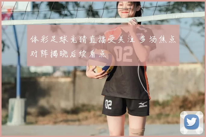 体彩足球竞猜直播受关注 多场焦点对阵揭晓后续看点