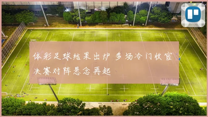体彩足球结果出炉 多场冷门收官 决赛对阵悬念再起