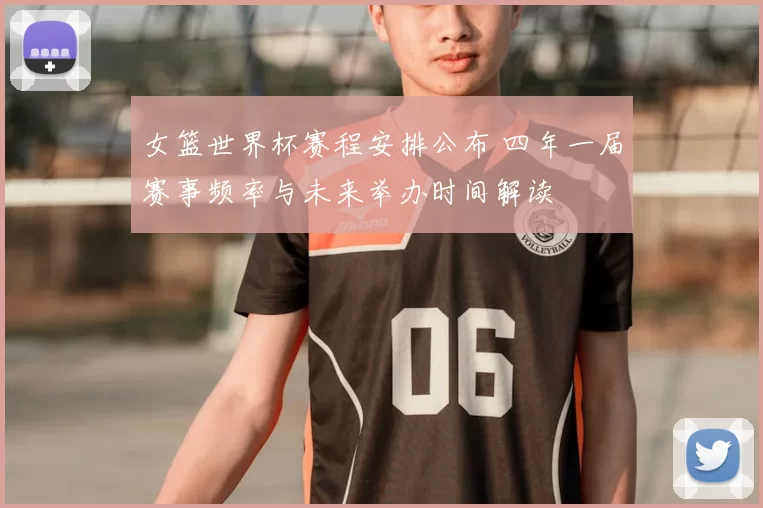 女篮世界杯赛程安排公布 四年一届赛事频率与未来举办时间解读