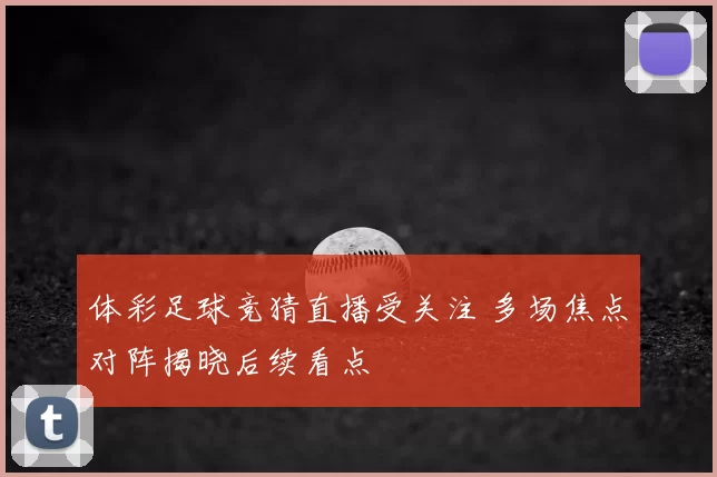 体彩足球竞猜直播受关注 多场焦点对阵揭晓后续看点