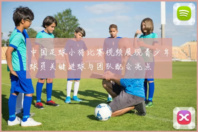 中国足球小将比赛视频展现青少年球员关键进球与团队配合亮点