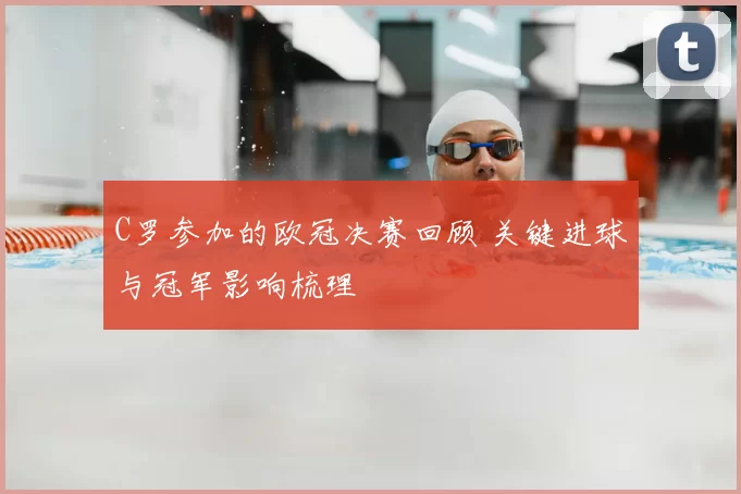 C罗参加的欧冠决赛回顾 关键进球与冠军影响梳理