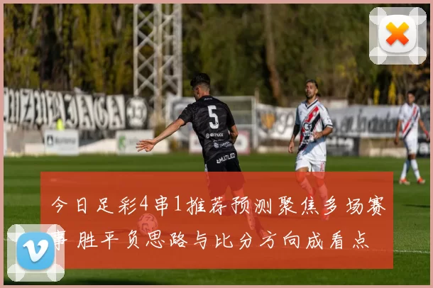 今日足彩4串1推荐预测聚焦多场赛事 胜平负思路与比分方向成看点