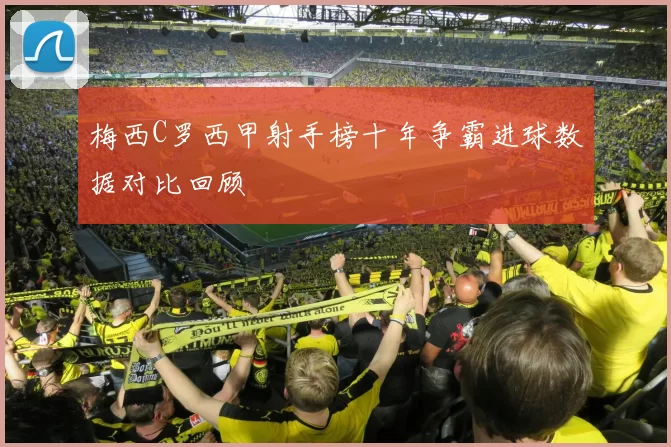 梅西C罗西甲射手榜十年争霸进球数据对比回顾