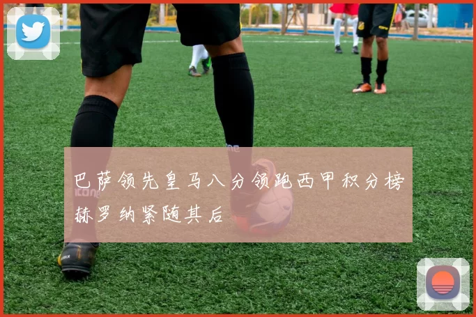 巴萨领先皇马八分领跑西甲积分榜赫罗纳紧随其后