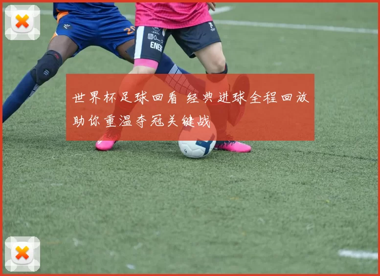 世界杯足球回看 经典进球全程回放助你重温夺冠关键战