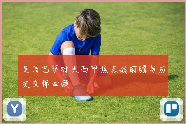 皇马巴萨对决西甲焦点战前瞻与历史交锋回顾