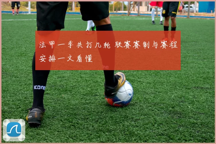 法甲一季共打几轮 联赛赛制与赛程安排一文看懂