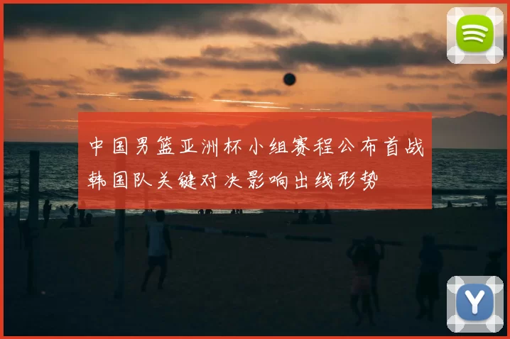 中国男篮亚洲杯小组赛程公布首战韩国队关键对决影响出线形势