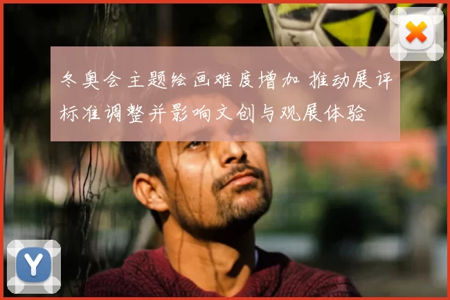 冬奥会主题绘画难度增加 推动展评标准调整并影响文创与观展体验