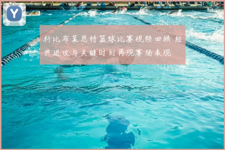 科比布莱恩特篮球比赛视频回顾 经典进攻与关键时刻再现赛场表现