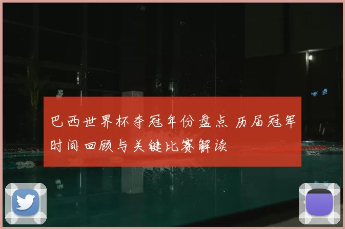 巴西世界杯夺冠年份盘点 历届冠军时间回顾与关键比赛解读