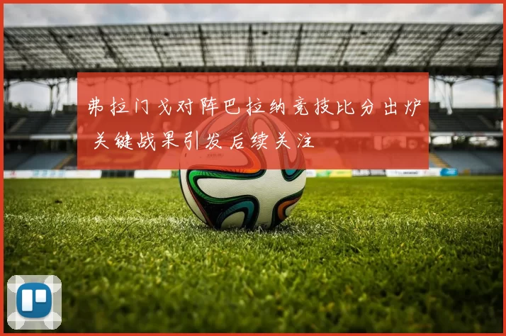 弗拉门戈对阵巴拉纳竞技比分出炉 关键战果引发后续关注