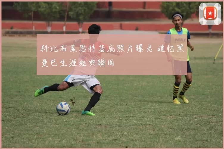 科比布莱恩特蓝底照片曝光 追忆黑曼巴生涯经典瞬间