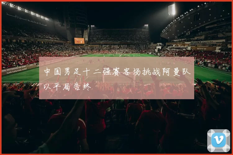 中国男足十二强赛客场挑战阿曼队以平局告终